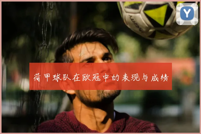 荷甲球队在欧冠中的表现与成绩