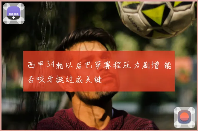 西甲34轮以后巴萨赛程压力剧增 能否咬牙挺过成关键