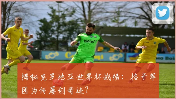 揭秘克罗地亚世界杯战绩：格子军团为何屡创奇迹？