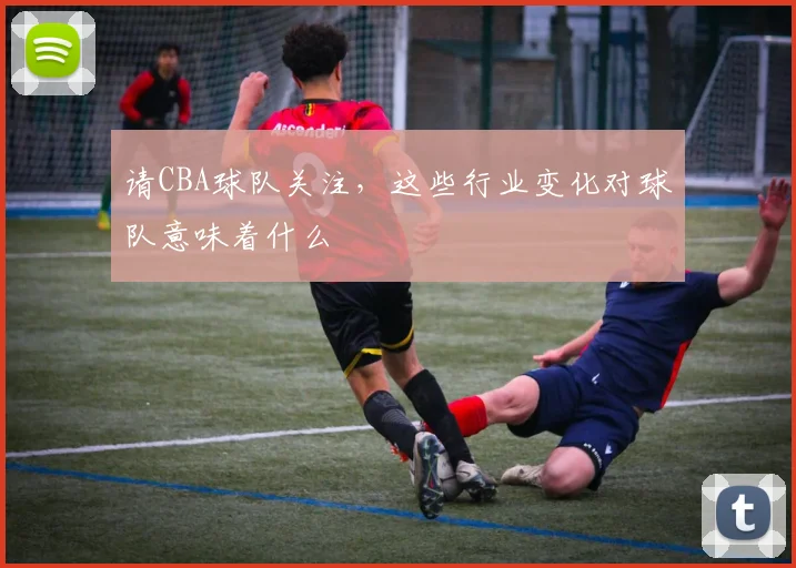 请CBA球队关注，这些行业变化对球队意味着什么