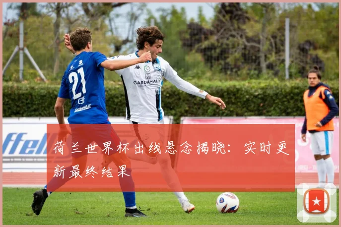 荷兰世界杯出线悬念揭晓：实时更新最终结果