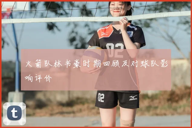 火箭队林书豪时期回顾及对球队影响评价