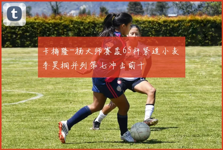 卡梅隆-杨大师赛轰65杆紧追小麦 李昊桐并列第七冲击前十