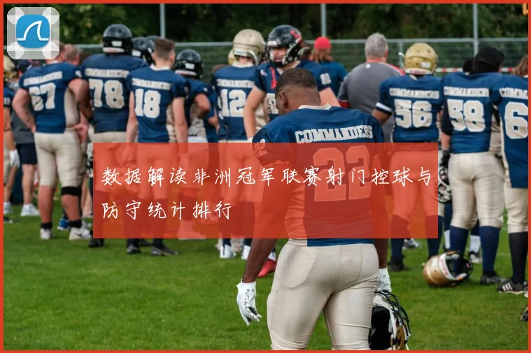 数据解读非洲冠军联赛射门控球与防守统计排行
