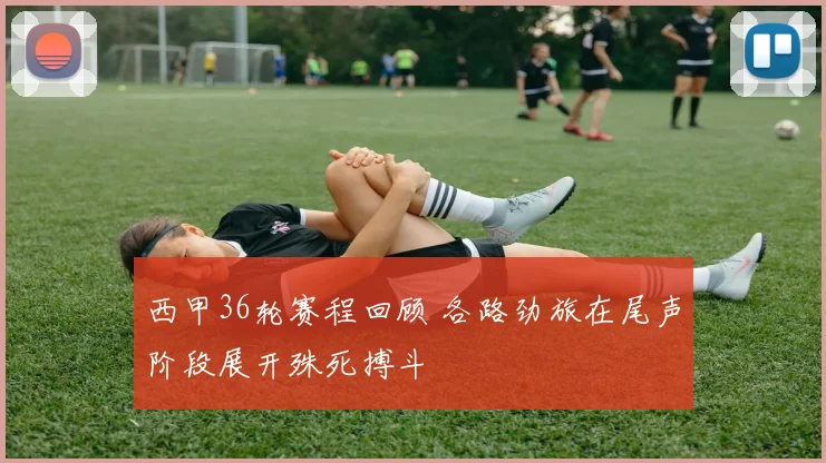 西甲36轮赛程回顾 各路劲旅在尾声阶段展开殊死搏斗